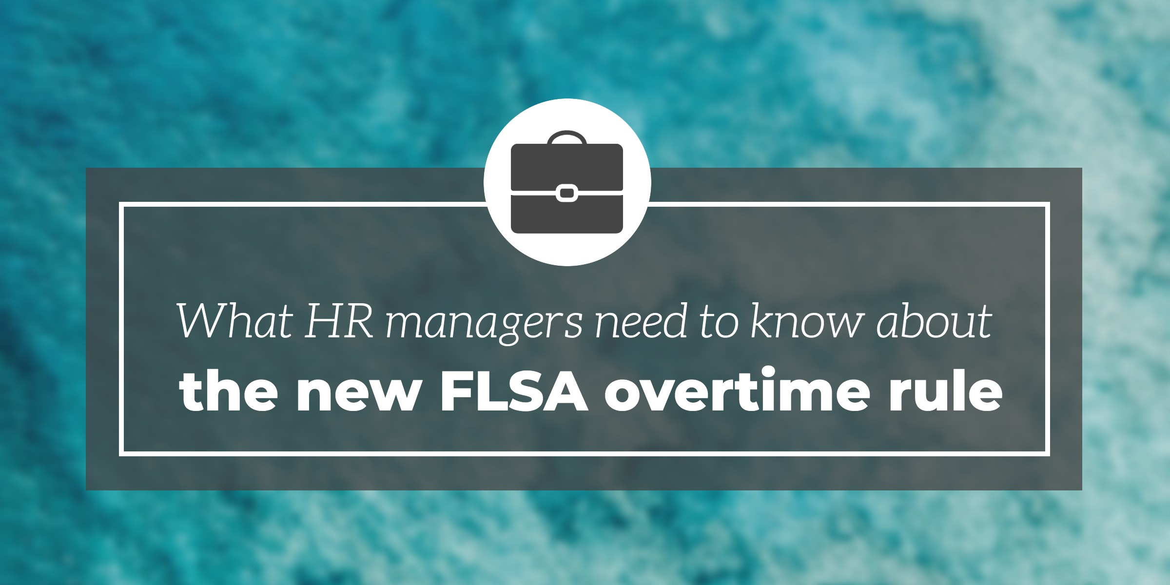 What HR managers need to know about the new FLSA overtime rule